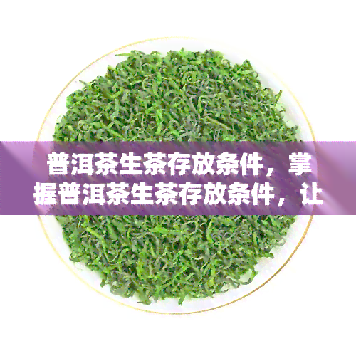 普洱茶生茶存放条件，掌握普洱茶生茶存放条件，让你的茶叶口感更佳！