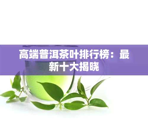 高端普洱茶叶排行榜：最新十大揭晓