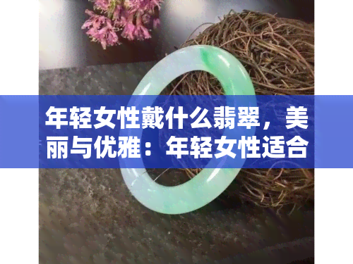 年轻女性戴什么翡翠，美丽与优雅：年轻女性适合佩戴的翡翠款式推荐