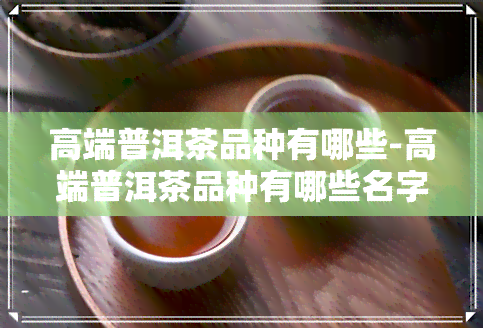 高端普洱茶品种有哪些-高端普洱茶品种有哪些名字