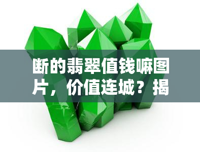 断的翡翠值钱嘛图片，价值连城？揭秘断的翡翠是否真的值得收藏！看图解析