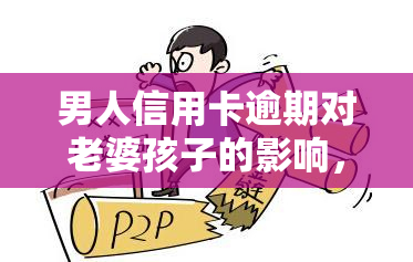 男人信用卡逾期对老婆孩子的影响，男人信用卡逾期：如何影响你的配偶和孩子？