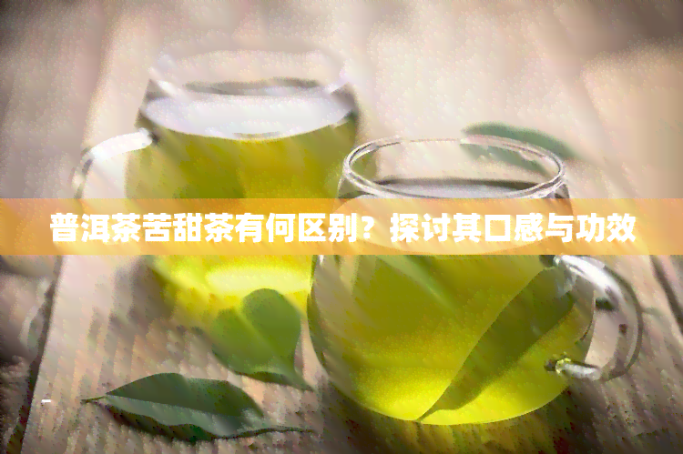 普洱茶苦甜茶有何区别？探讨其口感与功效