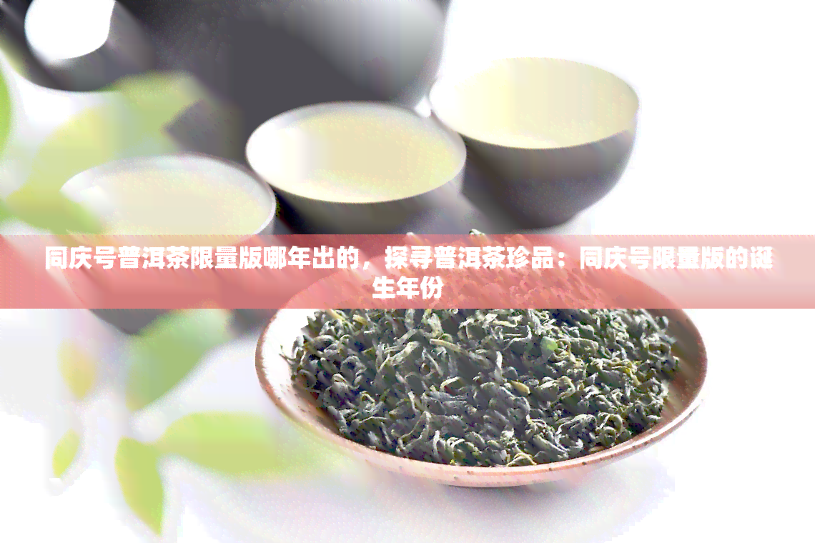 同庆号普洱茶限量版哪年出的，探寻普洱茶珍品：同庆号限量版的诞生年份