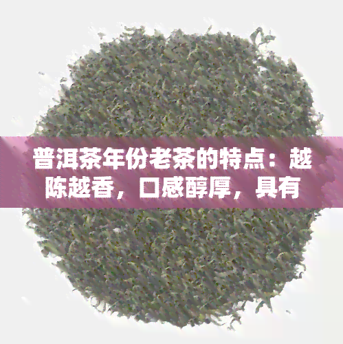 普洱茶年份老茶的特点：越陈越香，口感醇厚，具有独特的陈化香气。