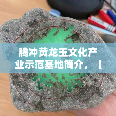 腾冲黄龙玉文化产业示范基地简介，【腾冲黄龙玉文化产业示范基地】：挖掘文化价值，推动产业发展