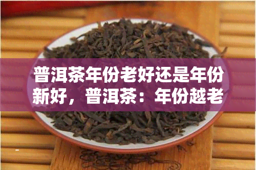 普洱茶年份老好还是年份新好，普洱茶：年份越老越好还是越新越好？