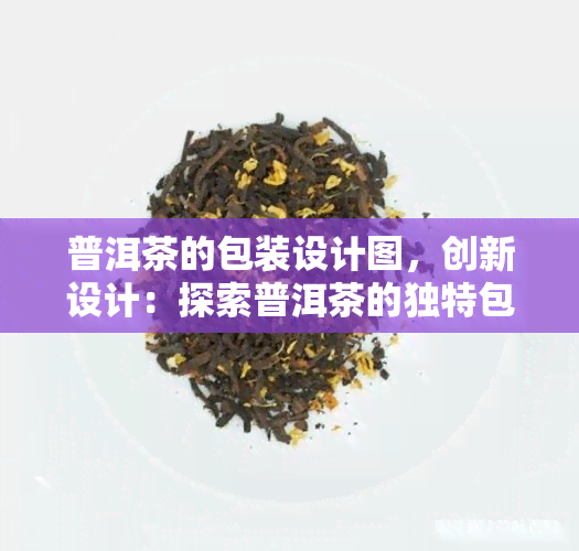 普洱茶的包装设计图，创新设计：探索普洱茶的独特包装艺术