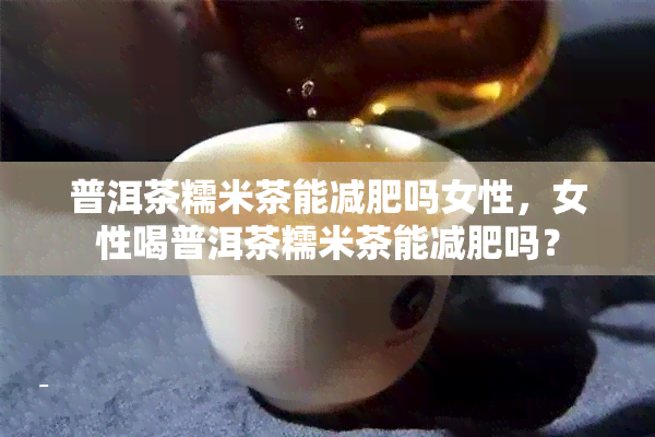 普洱茶糯米茶能减肥吗女性，女性喝普洱茶糯米茶能减肥吗？