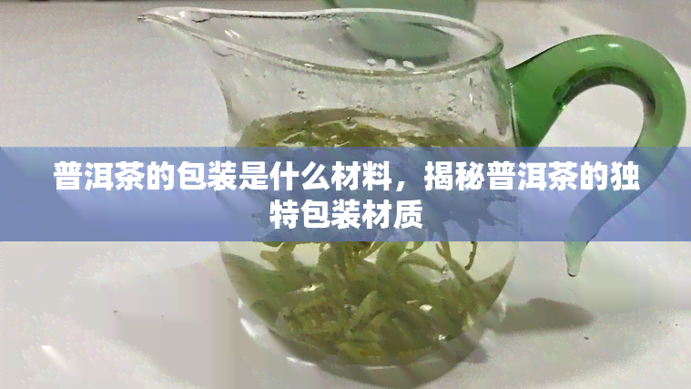 普洱茶的包装是什么材料，揭秘普洱茶的独特包装材质