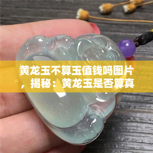 黄龙玉不算玉值钱吗图片，揭秘：黄龙玉是否算真正的玉？看价格就知道了！