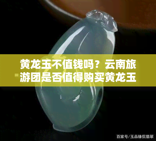 黄龙玉不值钱吗？云南旅游团是否值得购买黄龙玉？