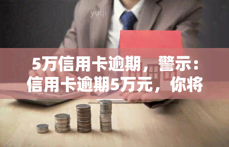 5万信用卡逾期，警示：信用卡逾期5万元，你将面临什么后果？