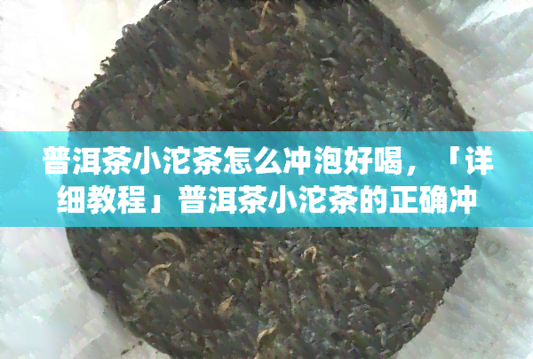 普洱茶小沱茶怎么冲泡好喝，「详细教程」普洱茶小沱茶的正确冲泡方法，让你轻松get好喝秘诀！