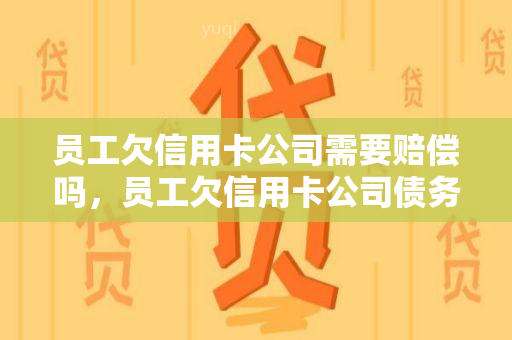 员工欠信用卡公司需要赔偿吗，员工欠信用卡公司债务：是否需要进行赔偿？