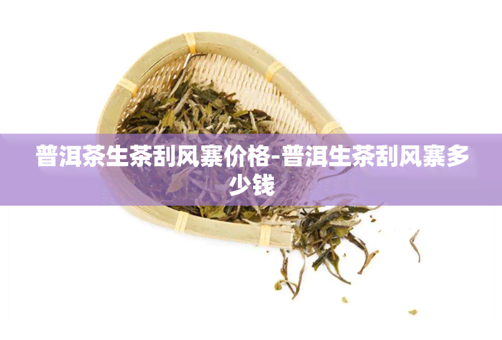 普洱茶生茶刮风寨价格-普洱生茶刮风寨多少钱