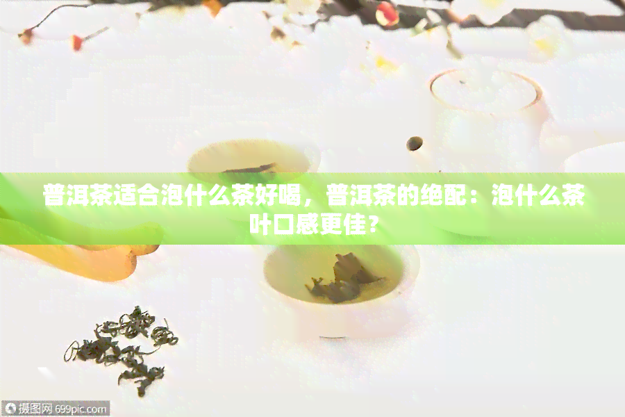 普洱茶适合泡什么茶好喝，普洱茶的绝配：泡什么茶叶口感更佳？