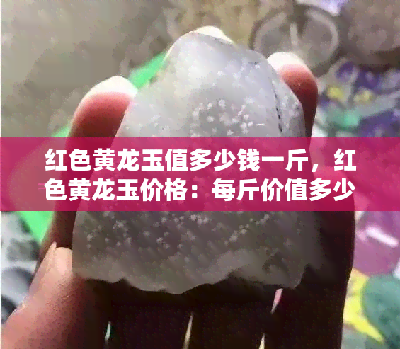 红色黄龙玉值多少钱一斤，红色黄龙玉价格：每斤价值多少？