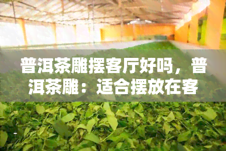 普洱茶雕摆客厅好吗，普洱茶雕：适合摆放在客厅的艺术品吗？