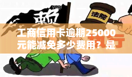 工商信用卡逾期25000元能减免多少费用？是否会遭银行起诉？