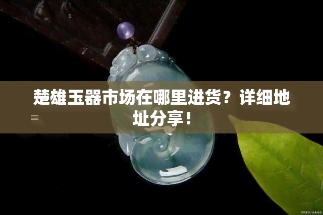 楚雄玉器市场在哪里进货？详细地址分享！