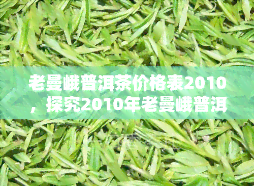 老曼峨普洱茶价格表2010，探究2010年老曼峨普洱茶市场价格及其变化