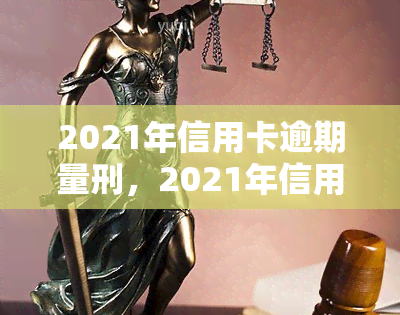 2021年信用卡逾期量刑，2021年信用卡逾期：可能面临的刑事责任解析