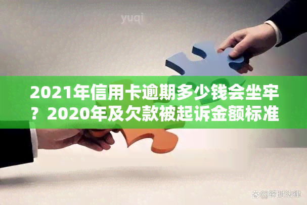 2021年信用卡逾期多少钱会坐牢？2020年及欠款被起诉金额标准