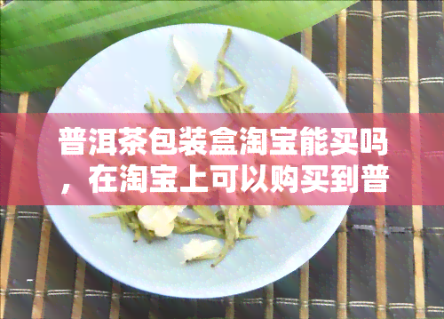 普洱茶包装盒淘宝能买吗，在淘宝上可以购买到普洱茶包装盒吗？