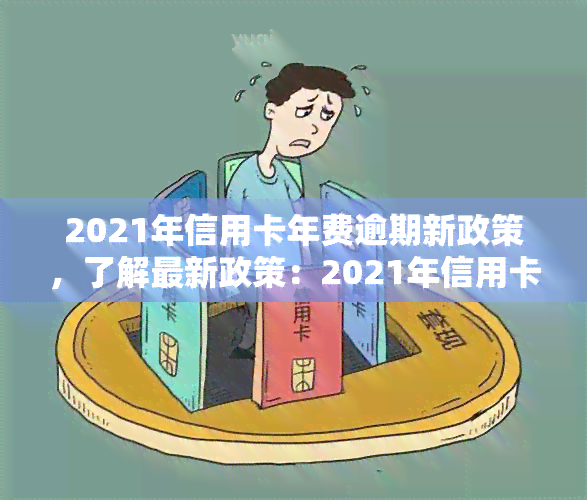 2021年信用卡年费逾期新政策，了解最新政策：2021年信用卡年费逾期处理规定