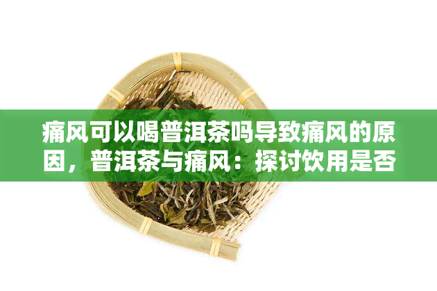 痛风可以喝普洱茶吗导致痛风的原因，普洱茶与痛风：探讨饮用是否会导致痛风的原因