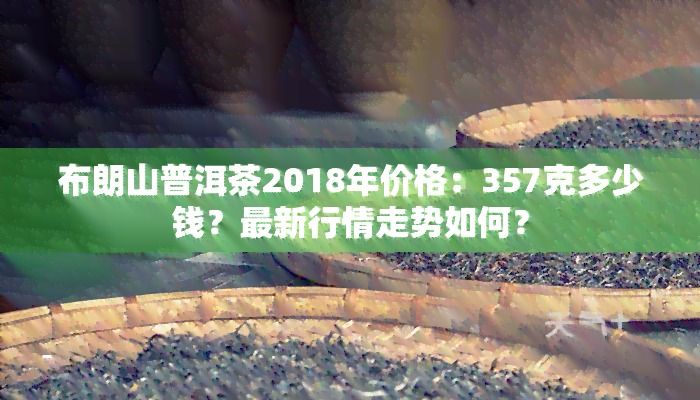 布朗山普洱茶2018年价格：357克多少钱？最新行情走势如何？