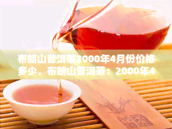 布朗山普洱茶2000年4月份价格多少，布朗山普洱茶：2000年4月的价格是多少？