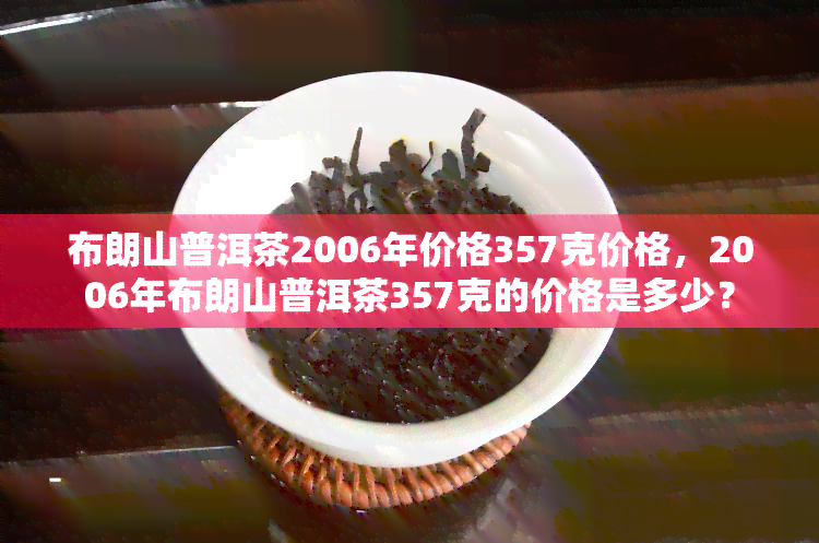 布朗山普洱茶2006年价格357克价格，2006年布朗山普洱茶357克的价格是多少？