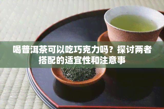 喝普洱茶可以吃巧克力吗？探讨两者搭配的适宜性和注意事