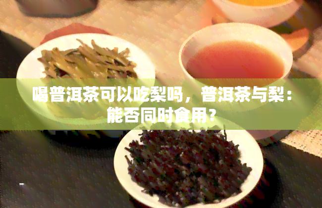 喝普洱茶可以吃梨吗，普洱茶与梨：能否同时食用？