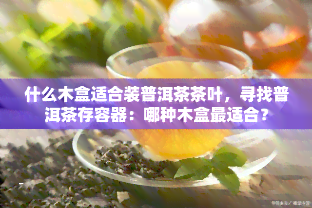 什么木盒适合装普洱茶茶叶，寻找普洱茶存容器：哪种木盒最适合？