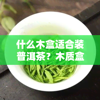 什么木盒适合装普洱茶？木质盒装茶叶好还是不好？