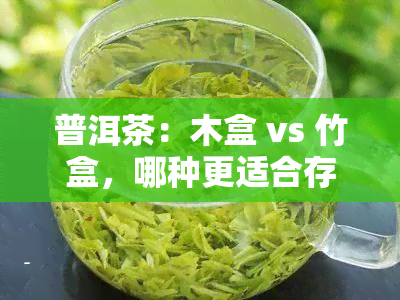 普洱茶：木盒 vs 竹盒，哪种更适合存和品饮？