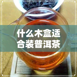 什么木盒适合装普洱茶-什么木盒适合装普洱茶茶叶