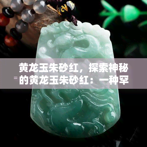 黄龙玉朱砂红，探索神秘的黄龙玉朱砂红：一种罕见且美丽的宝石