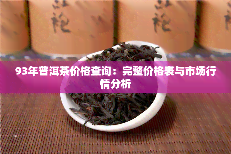 93年普洱茶价格查询：完整价格表与市场行情分析