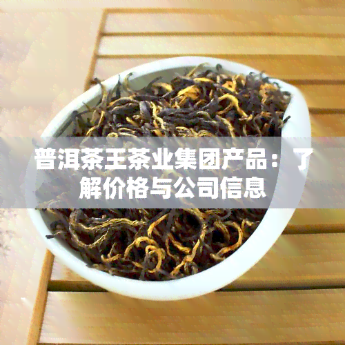 普洱茶王茶业集团产品：了解价格与公司信息