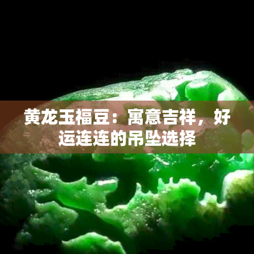 黄龙玉福豆：寓意吉祥，好运连连的吊坠选择