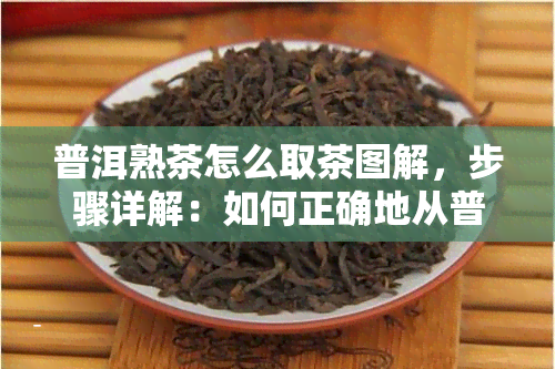 普洱熟茶怎么取茶图解，步骤详解：如何正确地从普洱熟茶中取出茶叶？附图解析