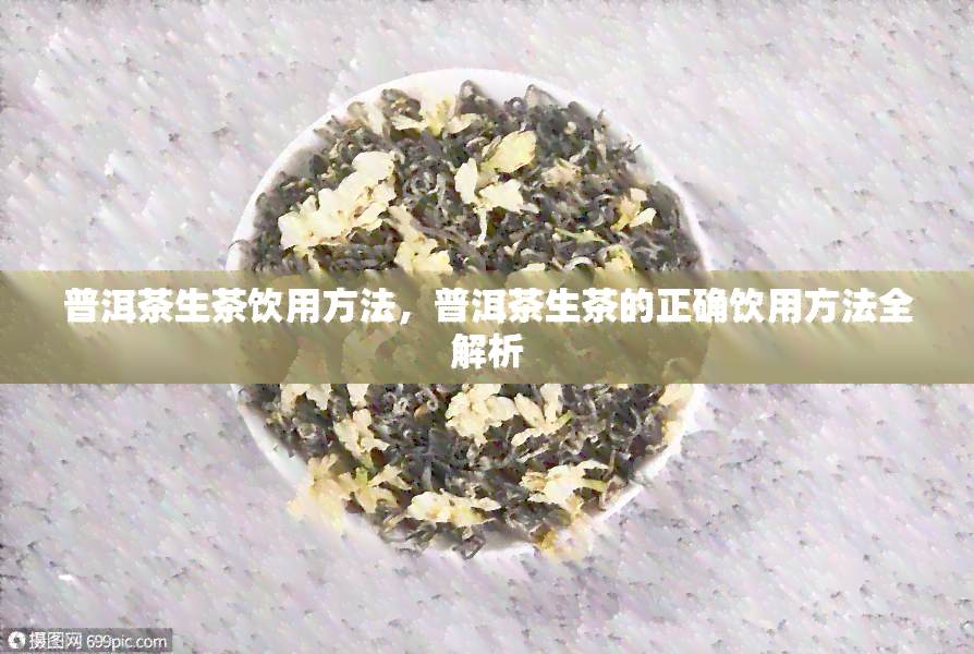 普洱茶生茶饮用方法，普洱茶生茶的正确饮用方法全解析