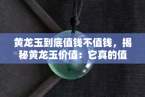 黄龙玉到底值钱不值钱，揭秘黄龙玉价值：它真的值得投资吗？