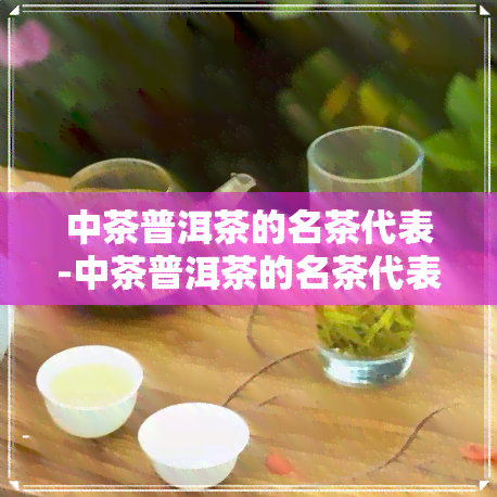 中茶普洱茶的名茶代表-中茶普洱茶的名茶代表是什么