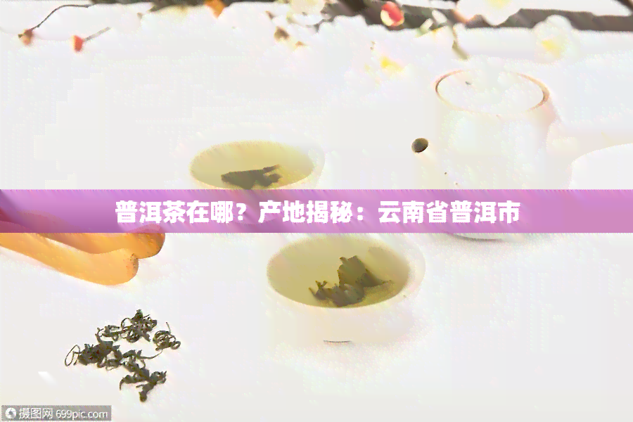 普洱茶在哪？产地揭秘：云南省普洱市