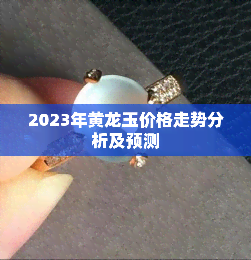 2023年黄龙玉价格走势分析及预测